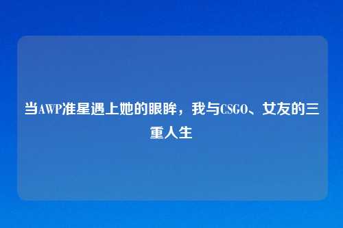 当AWP准星遇上她的眼眸,我与CSGO、女友的三重人生