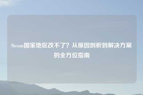 Steam国家地区改不了?从原因剖析到解决方案的全方位指南