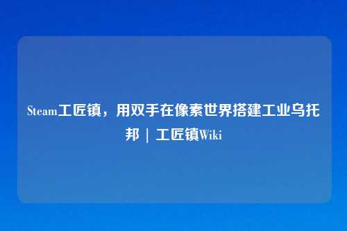 Steam工匠镇,用双手在像素世界搭建工业乌托邦 | 工匠镇Wiki