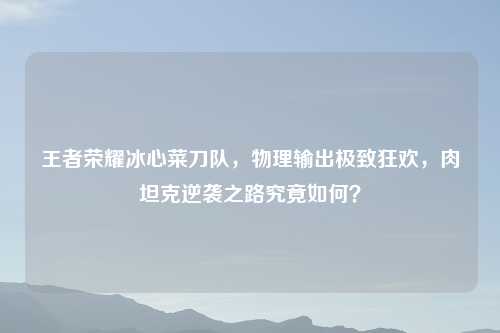 王者荣耀冰心菜刀队,物理输出极致狂欢,肉坦克逆袭之路究竟如何?