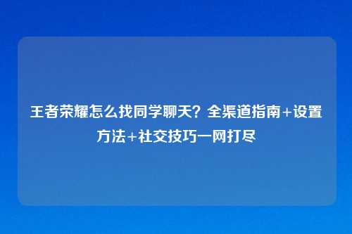 王者荣耀怎么找同学聊天？全渠道指南+设置     +社交技巧一网打尽