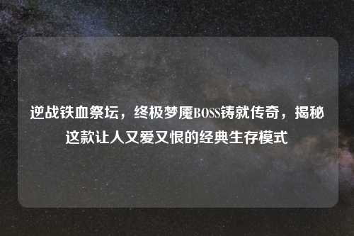 逆战铁血祭坛,终极梦魇BOSS铸就传奇,揭秘这款让人又爱又恨的经典生存模式