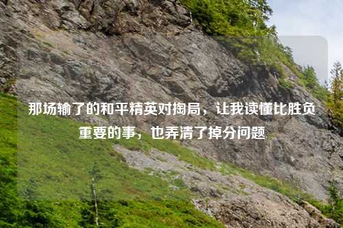 那场输了的和平精英对掏局,让我读懂比胜负重要的事,也弄清了掉分问题