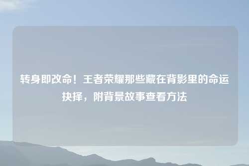 转身即改命!王者荣耀那些藏在背影里的命运抉择,附背景故事查看
