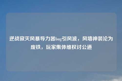 逆战寂灭风暴导力器bug引风波，风墙神装沦为废铁，玩家集体     讨公道