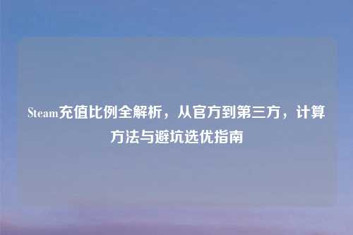 Steam充值比例全解析,从官方到第三方,计算 与避坑选优指南