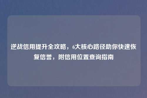 逆战信用提升全攻略,6大核心路径助你快速恢复信誉,附信用位置查询指南