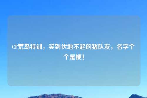 CF荒岛特训，笑到伏地不起的猪队友，名字个个是梗！