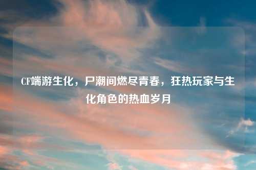 CF端游生化,尸潮间燃尽青春,狂热玩家与生化角色的热血岁月