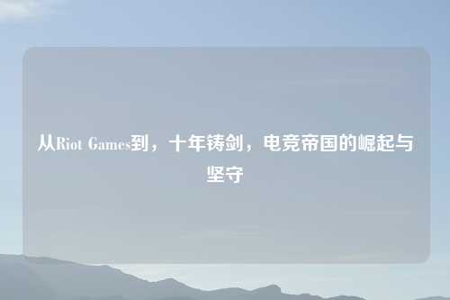 从Riot Games到,十年铸剑,电竞帝国的崛起与坚守
