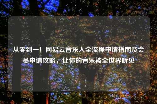 从零到一！网易云音乐人全流程申请指南及会员申请攻略，让你的音乐被全世界听见