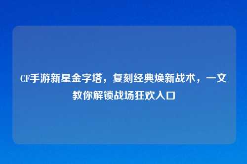 CF手游新星金字塔,复刻经典焕新战术,一文教你解锁战场狂欢入口