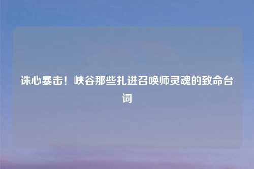 诛心暴击!峡谷那些扎进召唤师灵魂的致命台词
