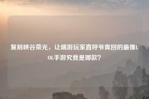 复刻峡谷荣光,让端游玩家直呼爷青回的最像LOL手游究竟是哪款?