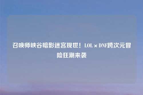召唤师峡谷暗影迷宫现世!LOL×DNF跨次元冒险狂潮来袭