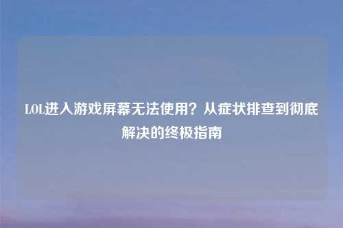 LOL进入游戏屏幕无法使用?从症状排查到彻底解决的终极指南