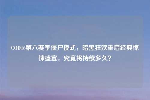 COD16第六赛季僵尸模式,暗黑狂欢重启经典惊悚盛宴,究竟将持续多久?
