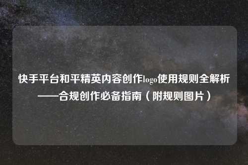 快手平台和平精英内容创作logo使用规则全解析——合规创作必备指南(附规则图片)