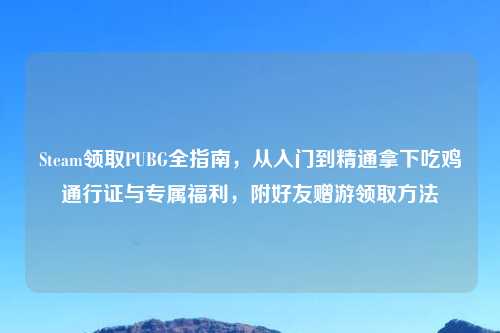 Steam领取PUBG全指南,从入门到精通拿下吃鸡通行证与专属福利,附好友赠游领取