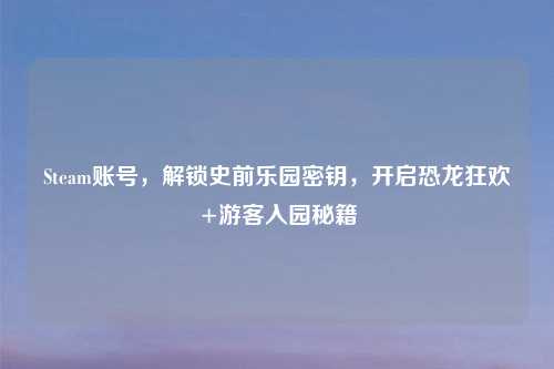 Steam账号,解锁史前乐园密钥,开启恐龙狂欢+游客入园秘籍