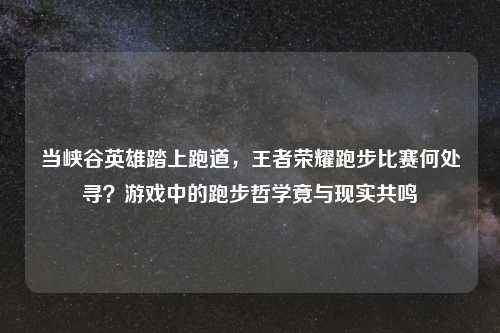 当峡谷英雄踏上跑道,王者荣耀跑步比赛何处寻?游戏中的跑步哲学竟与现实共鸣