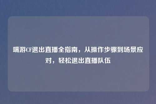 端游CF退出直播全指南,从操作步骤到场景应对,轻松退出直播队伍