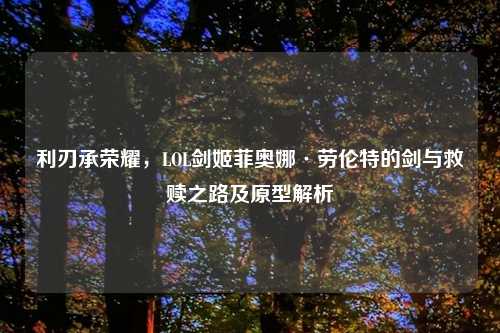 利刃承荣耀,LOL剑姬菲奥娜·劳伦特的剑与救赎之路及原型解析