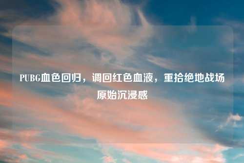 PUBG血色回归,调回红色血液,重拾绝地战场原始沉浸感