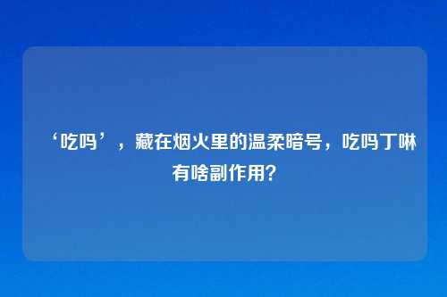‘吃吗’，藏在烟火里的温柔暗号，吃吗丁啉有啥副作用？