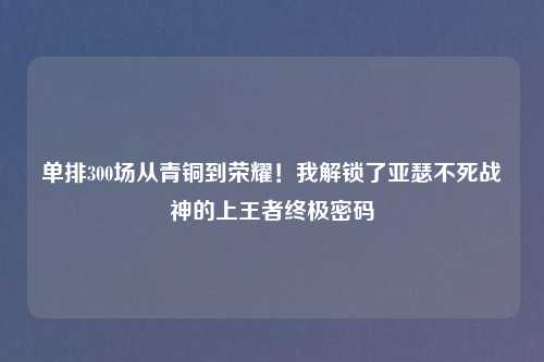 单排300场从青铜到荣耀!我解锁了亚瑟不死战神的上王者终极密码
