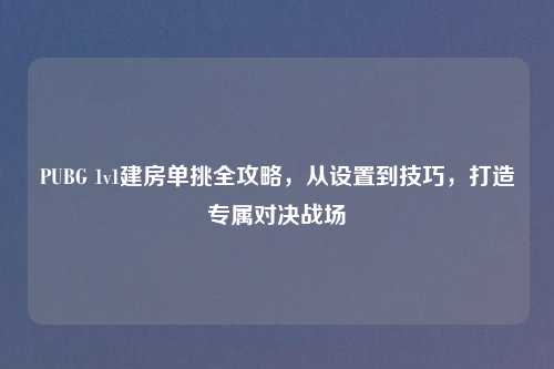PUBG 1v1建房单挑全攻略,从设置到技巧,打造专属对决战场
