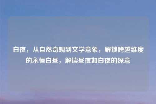 白夜，从自然奇观到文学意象，解锁跨越维度的永恒白昼，解读昼夜如白夜的深意