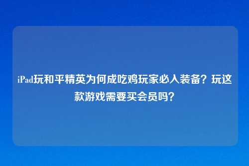iPad玩和平精英为何成吃鸡玩家必入装备?玩这款游戏需要买会员吗?