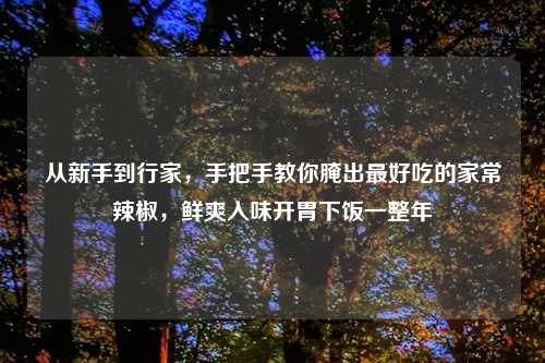 从新手到行家,手把手教你腌出更好吃的家常辣椒,鲜爽入味开胃下饭一整年