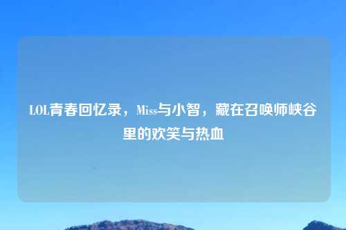 LOL青春回忆录,Miss与小智,藏在召唤师峡谷里的欢笑与热血