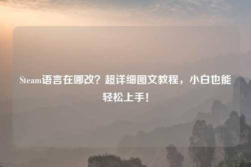 Steam语言在哪改?超详细图文教程,小白也能轻松上手!