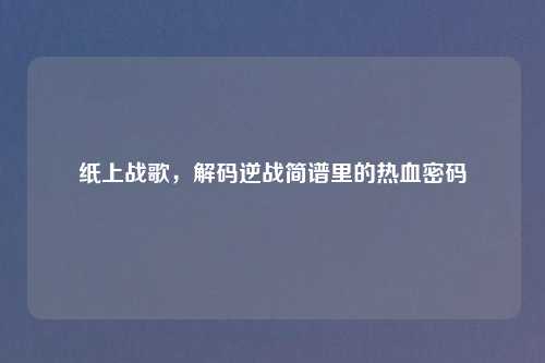 纸上战歌，解码逆战简谱里的热血密码