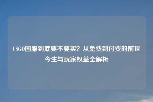 CSGO国服到底要不要买?从免费到付费的前世今生与玩家权益全解析