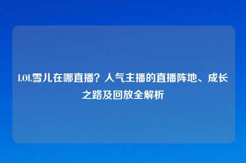 LOL雪儿在哪直播?人气主播的直播阵地、成长之路及回放全解析