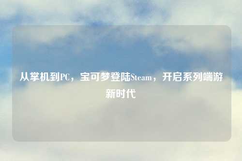 从掌机到PC，宝可梦登陆Steam，开启系列端游新时代