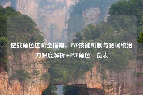 逆战角色进阶全指南,PVP技能机制与赛场统治力深度解析+PVE角色一览表
