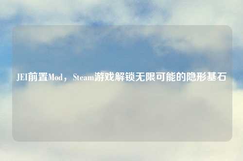 JEI前置Mod,Steam游戏解锁无限可能的隐形基石