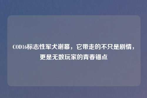 COD16标志性军犬谢幕,它带走的不只是剧情,更是无数玩家的青春锚点