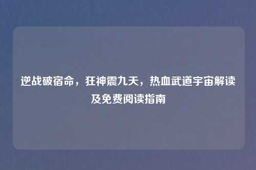 逆战破宿命,狂神震九天,热血武道宇宙解读及免费阅读指南