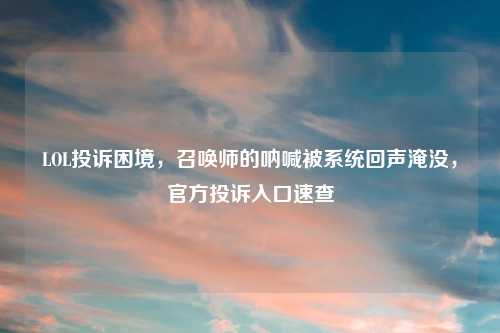 LOL投诉困境,召唤师的呐喊被系统回声淹没,官方投诉入口速查