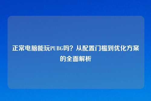 正常电脑能玩PUBG吗?从配置门槛到优化方案的全面解析