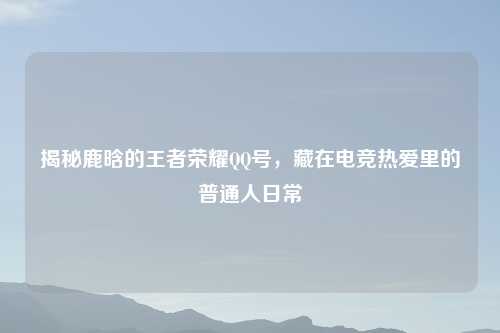 揭秘鹿晗的王者荣耀     号，藏在电竞热爱里的普通人日常