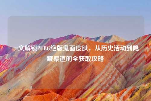 一文解锁PUBG绝版鬼面皮肤,从历史活动到隐藏渠道的全获取攻略