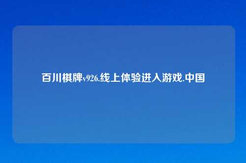 百川棋牌v926.线上体验进入游戏.中国