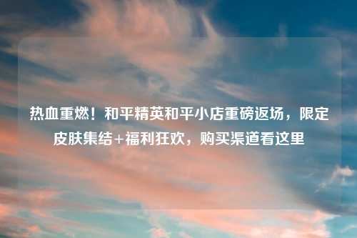 热血重燃!和平精英和平小店重磅返场,限定皮肤集结+福利狂欢,购买渠道看这里